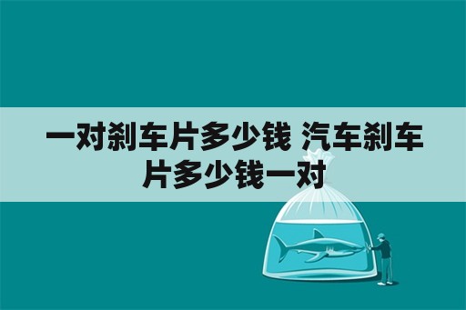 一对刹车片多少钱 汽车刹车片多少钱一对