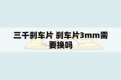 三千刹车片 刹车片3mm需要换吗