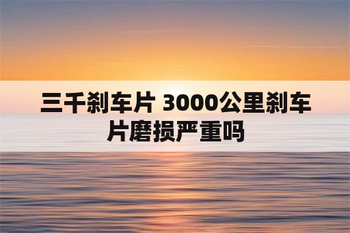 三千刹车片 3000公里刹车片磨损严重吗