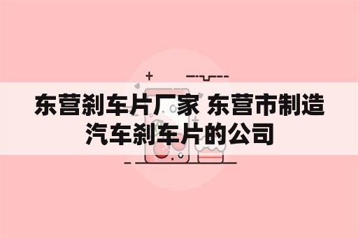 东营刹车片厂家 东营市制造汽车刹车片的公司