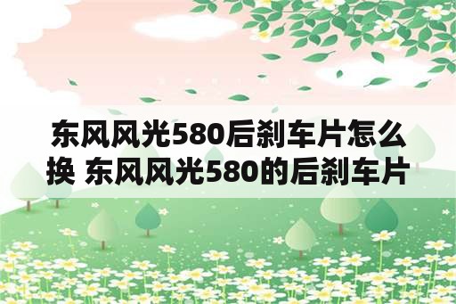 东风风光580后刹车片怎么换 东风风光580的后刹车片怎么更换