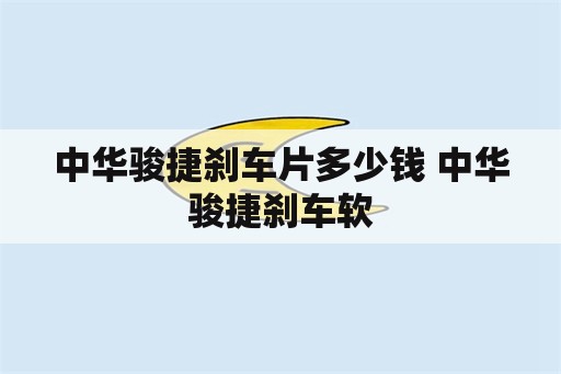 中华骏捷刹车片多少钱 中华骏捷刹车软