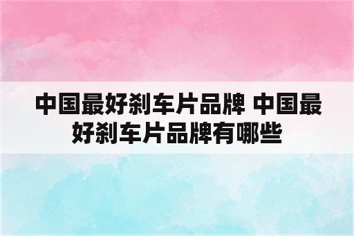 中国最好刹车片品牌 中国最好刹车片品牌有哪些