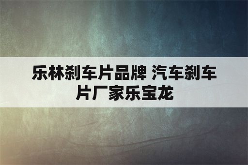 乐林刹车片品牌 汽车刹车片厂家乐宝龙