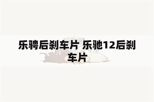 乐骋后刹车片 乐驰12后刹车片