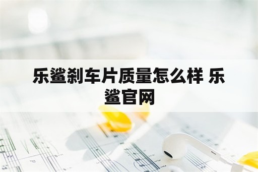 乐鲨刹车片质量怎么样 乐鲨官网