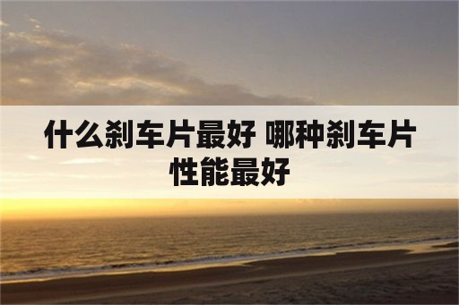 什么刹车片最好 哪种刹车片性能最好