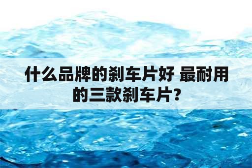 什么品牌的刹车片好 最耐用的三款刹车片？