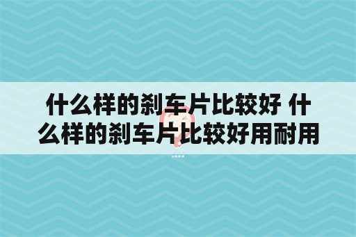 什么样的刹车片比较好 什么样的刹车片比较好用耐用