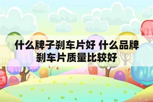 什么牌子刹车片好 什么品牌刹车片质量比较好