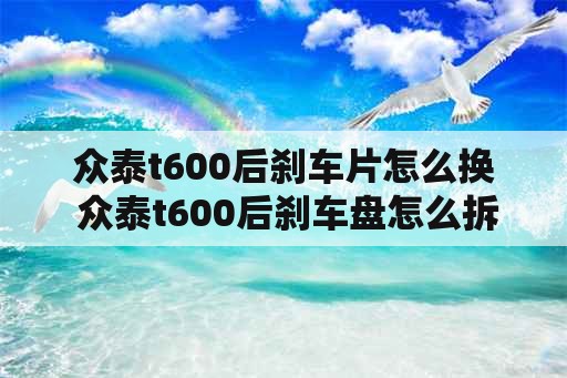 众泰t600后刹车片怎么换 众泰t600后刹车盘怎么拆