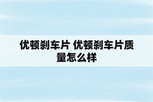 优顿刹车片 优顿刹车片质量怎么样