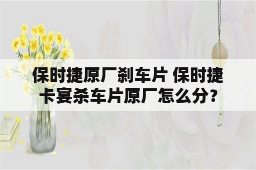 保时捷原厂刹车片 保时捷卡宴杀车片原厂怎么分？