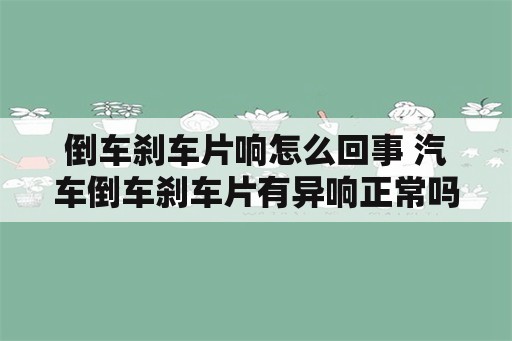 倒车刹车片响怎么回事 汽车倒车刹车片有异响正常吗