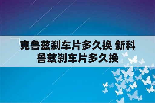 克鲁兹刹车片多久换 新科鲁兹刹车片多久换