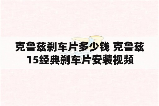 克鲁兹刹车片多少钱 克鲁兹15经典刹车片安装视频