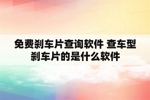 免费刹车片查询软件 查车型刹车片的是什么软件