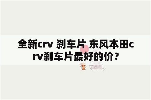 全新crv 刹车片 东风本田crv刹车片最好的价？