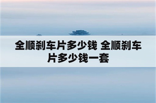 全顺刹车片多少钱 全顺刹车片多少钱一套