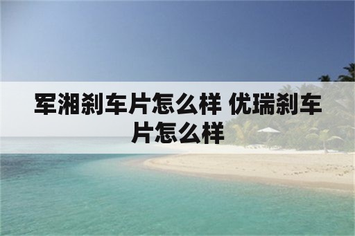 军湘刹车片怎么样 优瑞刹车片怎么样