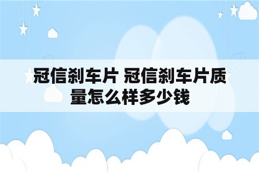 冠信刹车片 冠信刹车片质量怎么样多少钱