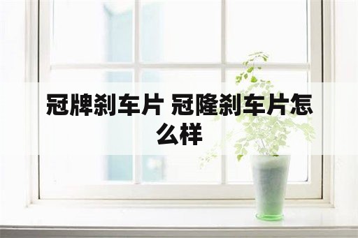 冠牌刹车片 冠隆刹车片怎么样