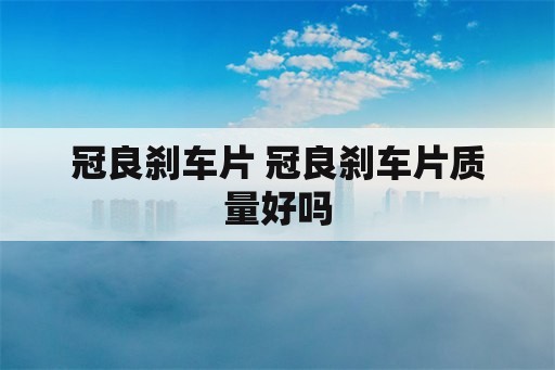 冠良刹车片 冠良刹车片质量好吗