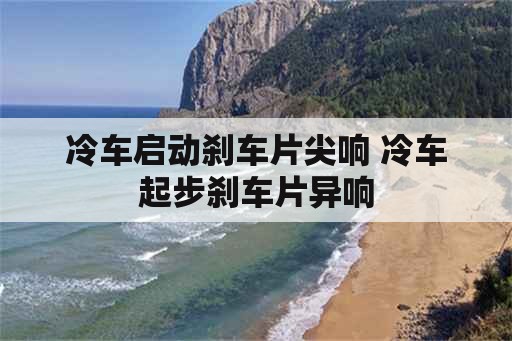 冷车启动刹车片尖响 冷车起步刹车片异响