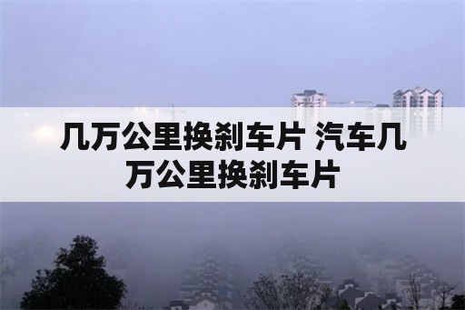 几万公里换刹车片 汽车几万公里换刹车片