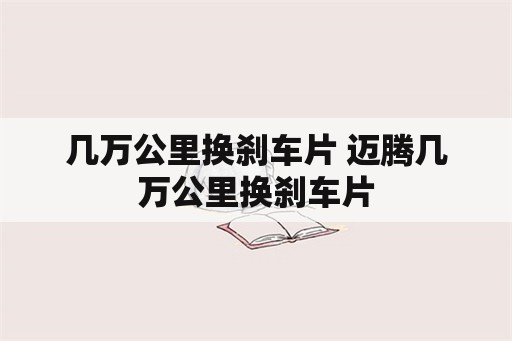 几万公里换刹车片 迈腾几万公里换刹车片