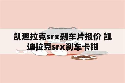 凯迪拉克srx刹车片报价 凯迪拉克srx刹车卡钳