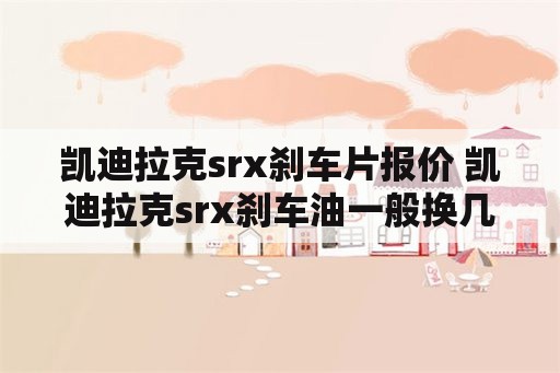 凯迪拉克srx刹车片报价 凯迪拉克srx刹车油一般换几升