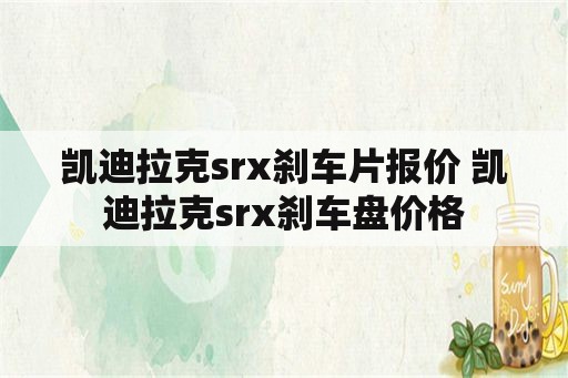 凯迪拉克srx刹车片报价 凯迪拉克srx刹车盘价格