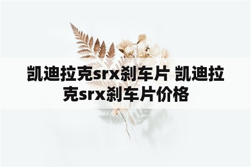 凯迪拉克srx刹车片 凯迪拉克srx刹车片价格