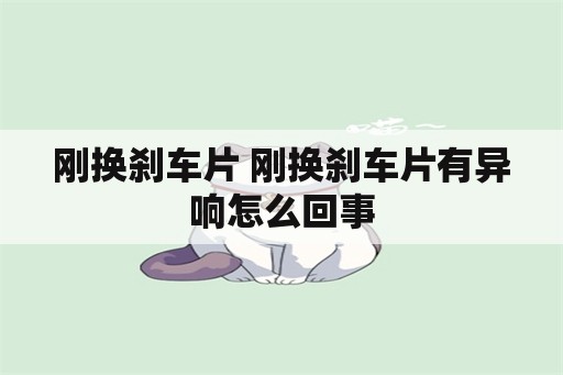 刚换刹车片 刚换刹车片有异响怎么回事