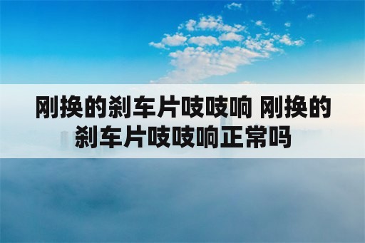 刚换的刹车片吱吱响 刚换的刹车片吱吱响正常吗