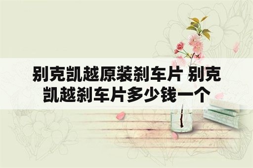 别克凯越原装刹车片 别克凯越刹车片多少钱一个