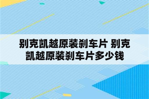 别克凯越原装刹车片 别克凯越原装刹车片多少钱