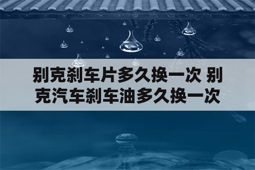 别克刹车片多久换一次 别克汽车刹车油多久换一次