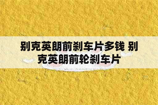 别克英朗前刹车片多钱 别克英朗前轮刹车片