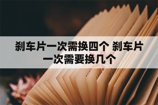 刹车片一次需换四个 刹车片一次需要换几个