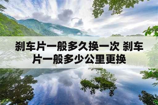 刹车片一般多久换一次 刹车片一般多少公里更换