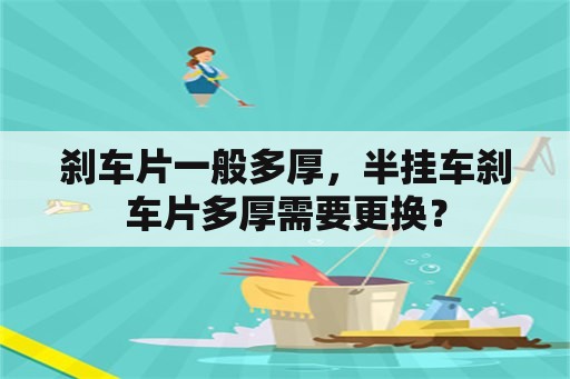 刹车片一般多厚，半挂车刹车片多厚需要更换？