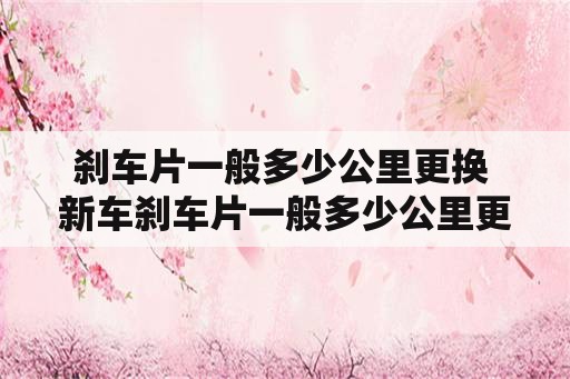 刹车片一般多少公里更换 新车刹车片一般多少公里更换