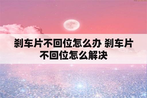 刹车片不回位怎么办 刹车片不回位怎么解决