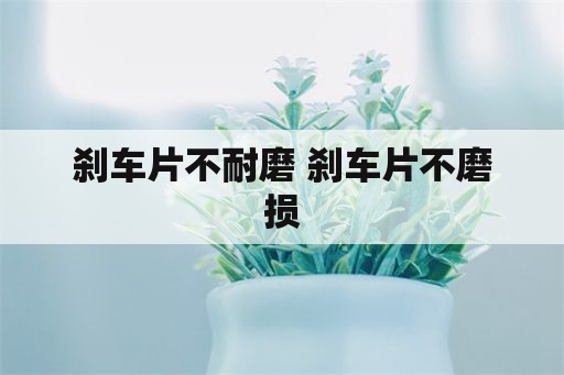 刹车片不耐磨 刹车片不磨损