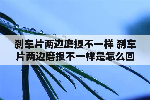 刹车片两边磨损不一样 刹车片两边磨损不一样是怎么回事