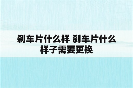 刹车片什么样 刹车片什么样子需要更换