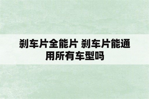 刹车片全能片 刹车片能通用所有车型吗