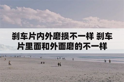 刹车片内外磨损不一样 刹车片里面和外面磨的不一样